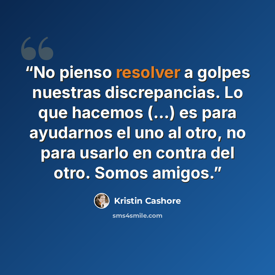 “No pienso resolver a golpes nuestras discrepancias. Lo que hacemos (...) es para ayudarnos el uno al otro, no para usarlo en contra del otro. Somos amigos.” quote by Kristin Cashore