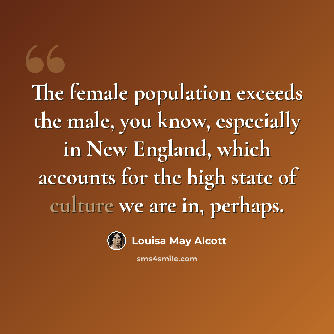 “The female population exceeds the male, you know, especially in New England, which accounts for the high state of culture we are in, perhaps.” quote by Louisa May Alcott