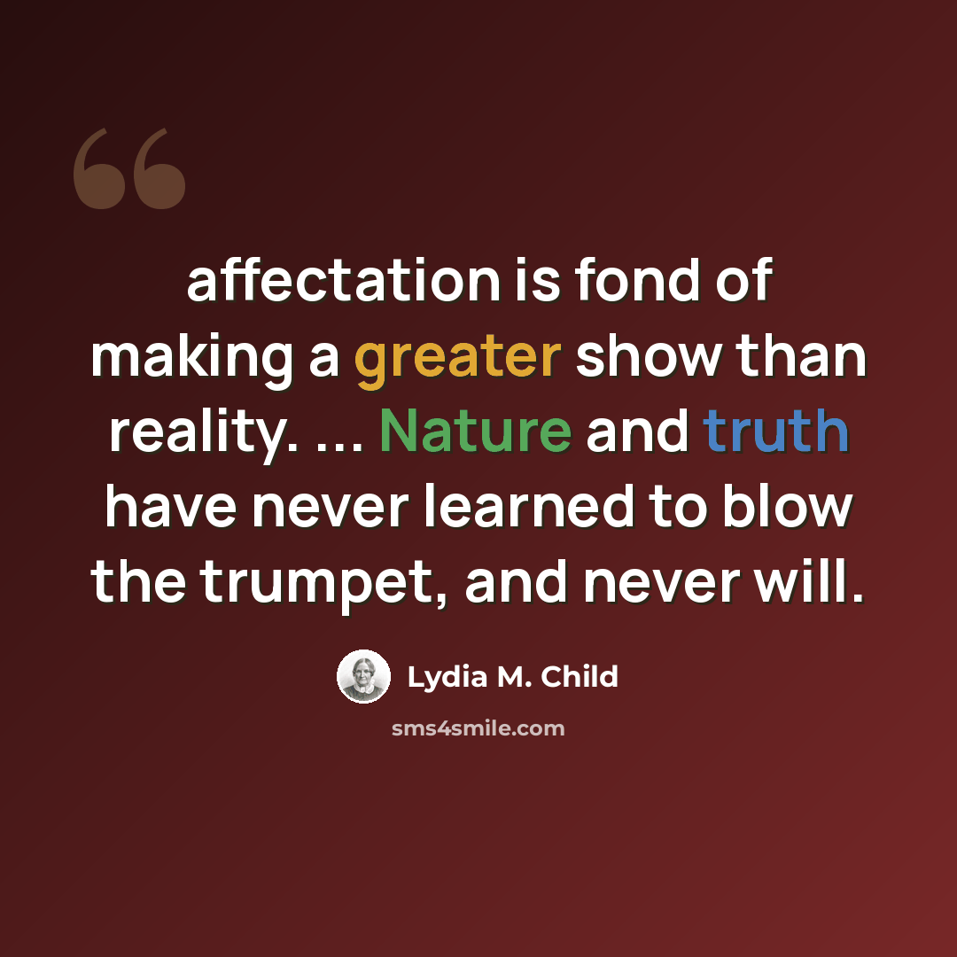 “affectation is fond of making a greater show than reality. ... Nature and truth have never learned to blow the trumpet, and never will.” quote by Lydia M. Child