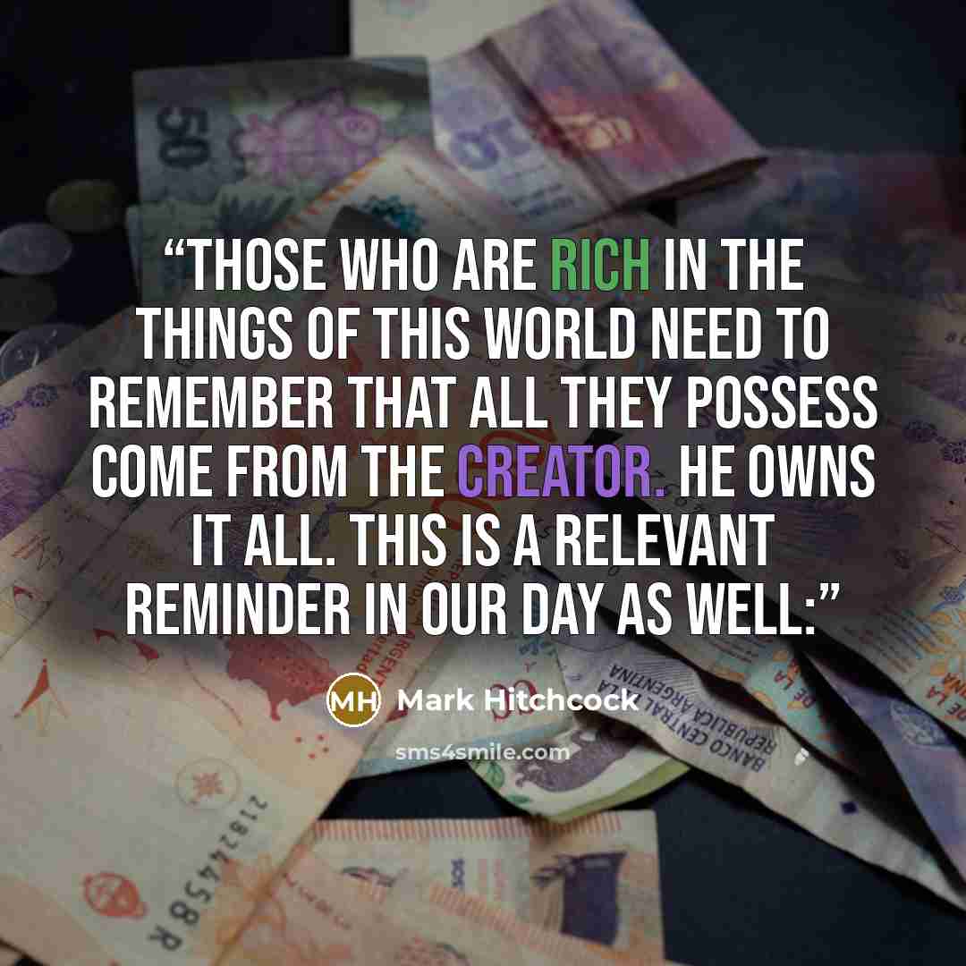 “Those who are rich in the things of this world need to remember that all they possess come from the Creator. He owns it all. This is a relevant reminder in our day as well:” quote by Mark Hitchcock