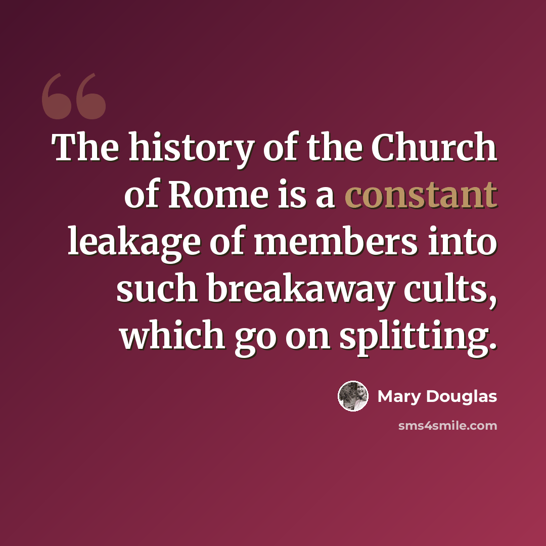 “The history of the Church of Rome is a constant leakage of members into such breakaway cults, which go on splitting.” quote by Mary Douglas