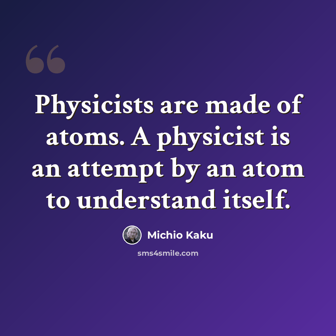 “Physicists are made of atoms. A physicist is an attempt by an atom to understand itself.” quote by Michio Kaku