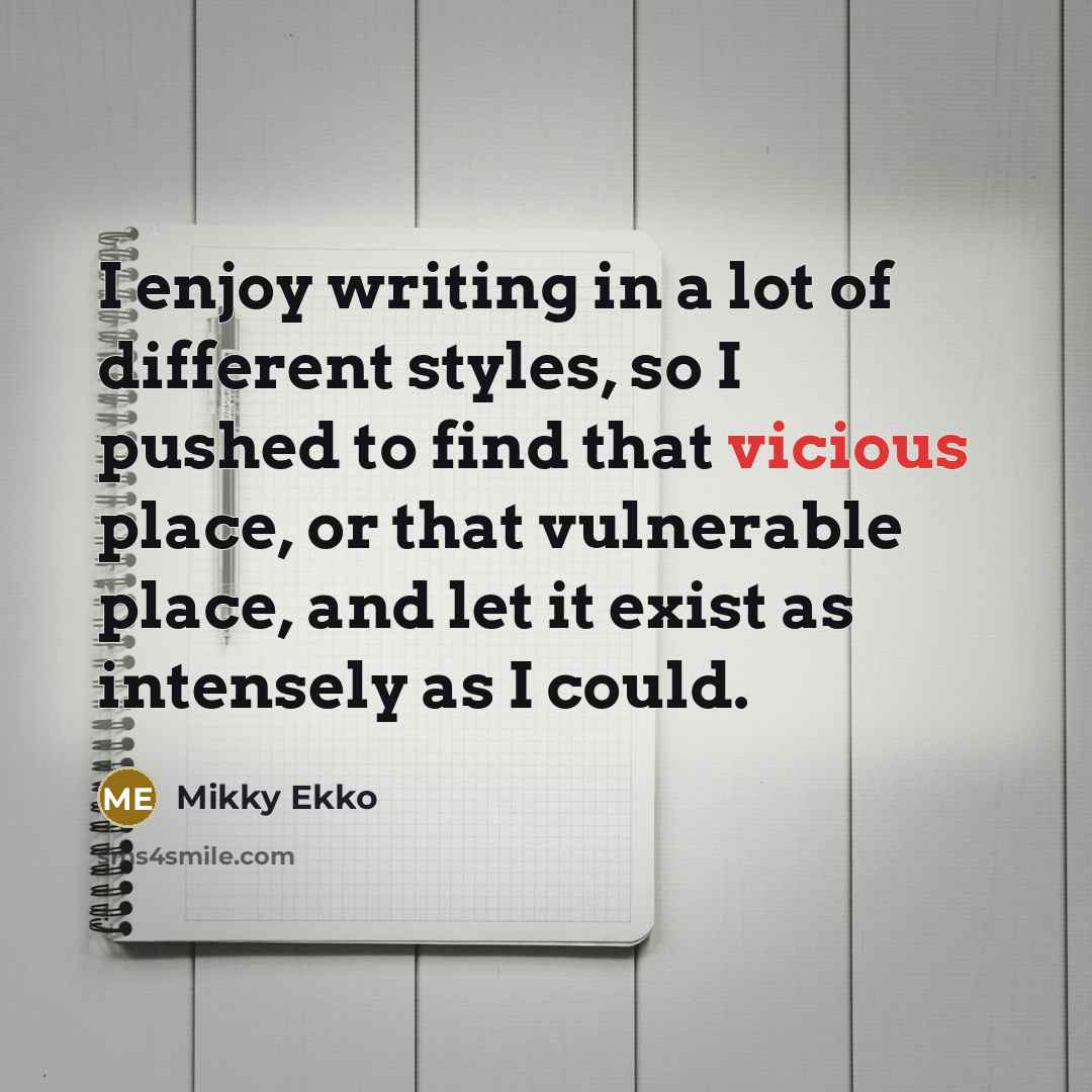 “I enjoy writing in a lot of different styles, so I pushed to find that vicious place, or that vulnerable place, and let it exist as intensely as I could.” quote by Mikky Ekko