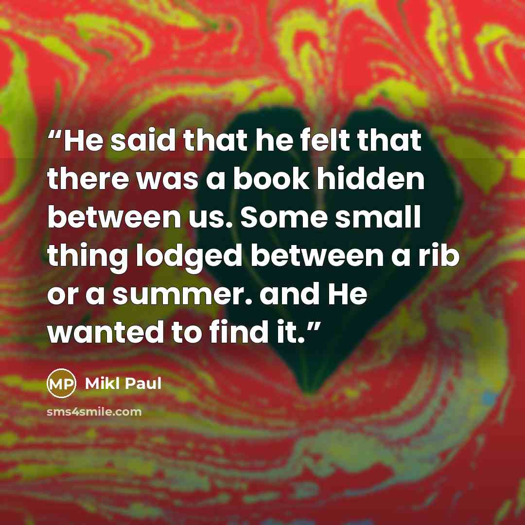 “He said that he felt that there was a book hidden between us. Some small thing lodged between a rib or a summer. and He wanted to find it.” quote by Mikl Paul