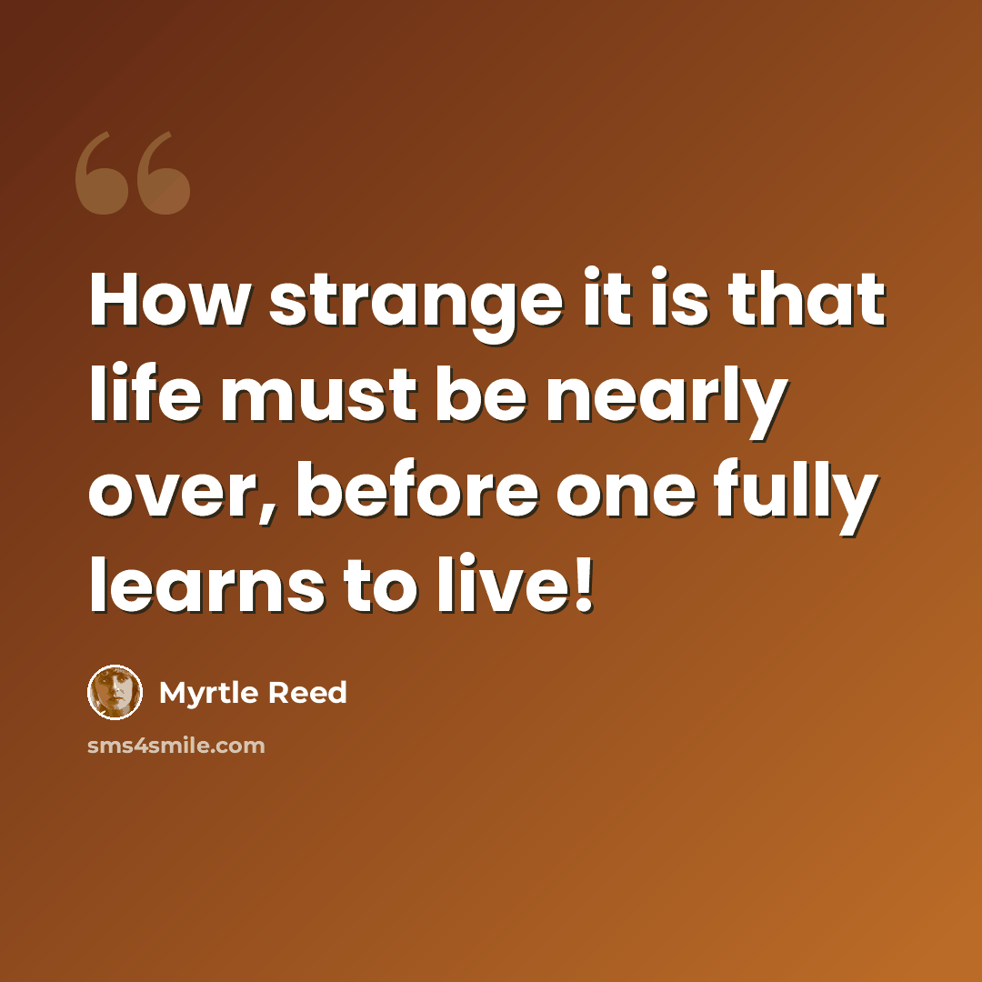“How strange it is that life must be nearly over, before one fully learns to live!” quote by Myrtle Reed