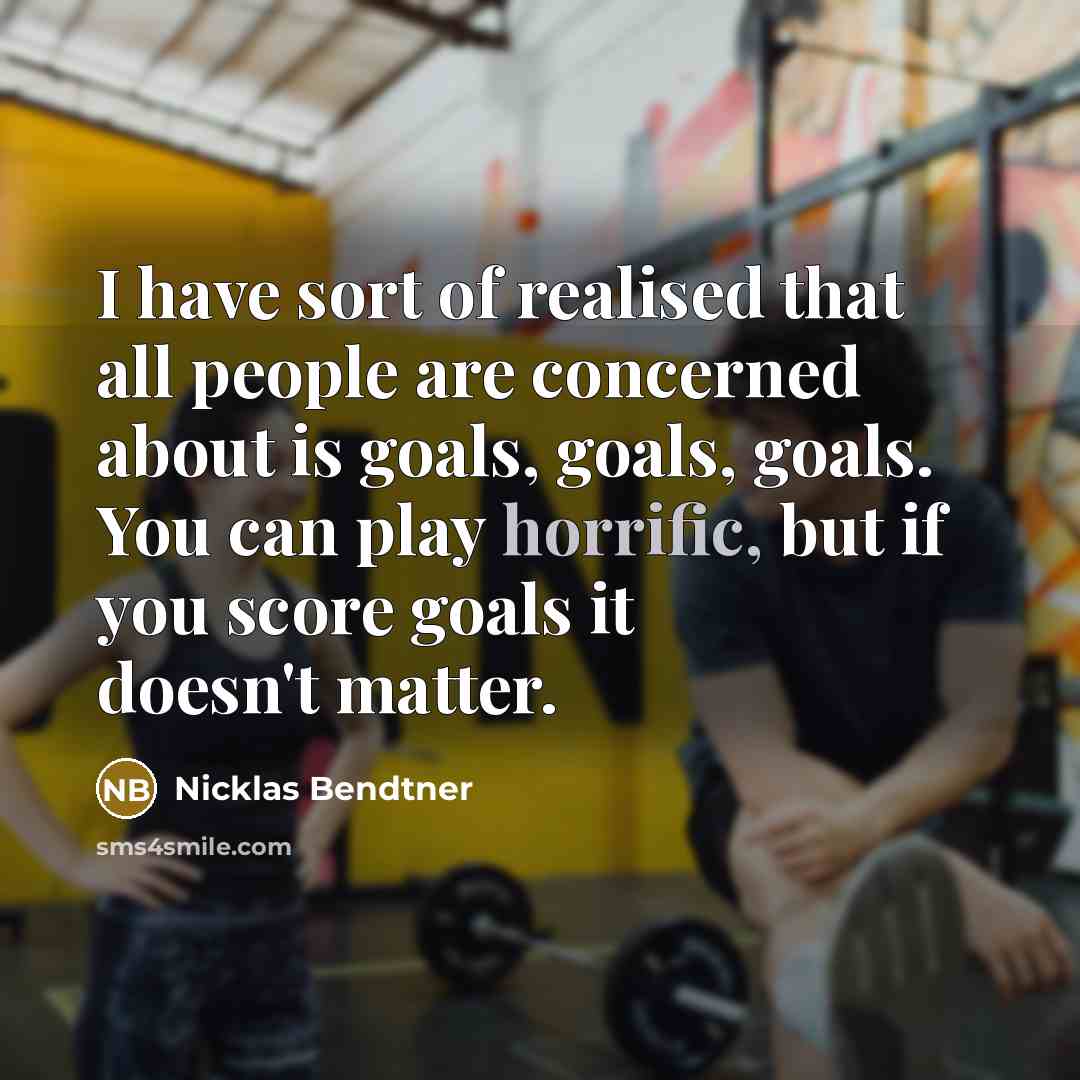 “I have sort of realised that all people are concerned about is goals, goals, goals. You can play horrific, but if you score goals it doesn't matter.” quote by Nicklas Bendtner