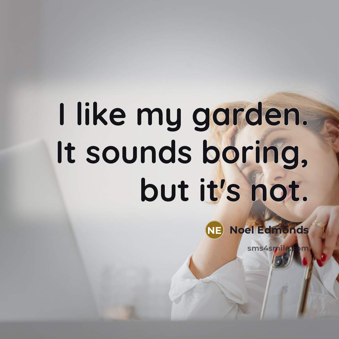 “I like my garden. It sounds boring, but it's not.” quote by Noel Edmonds