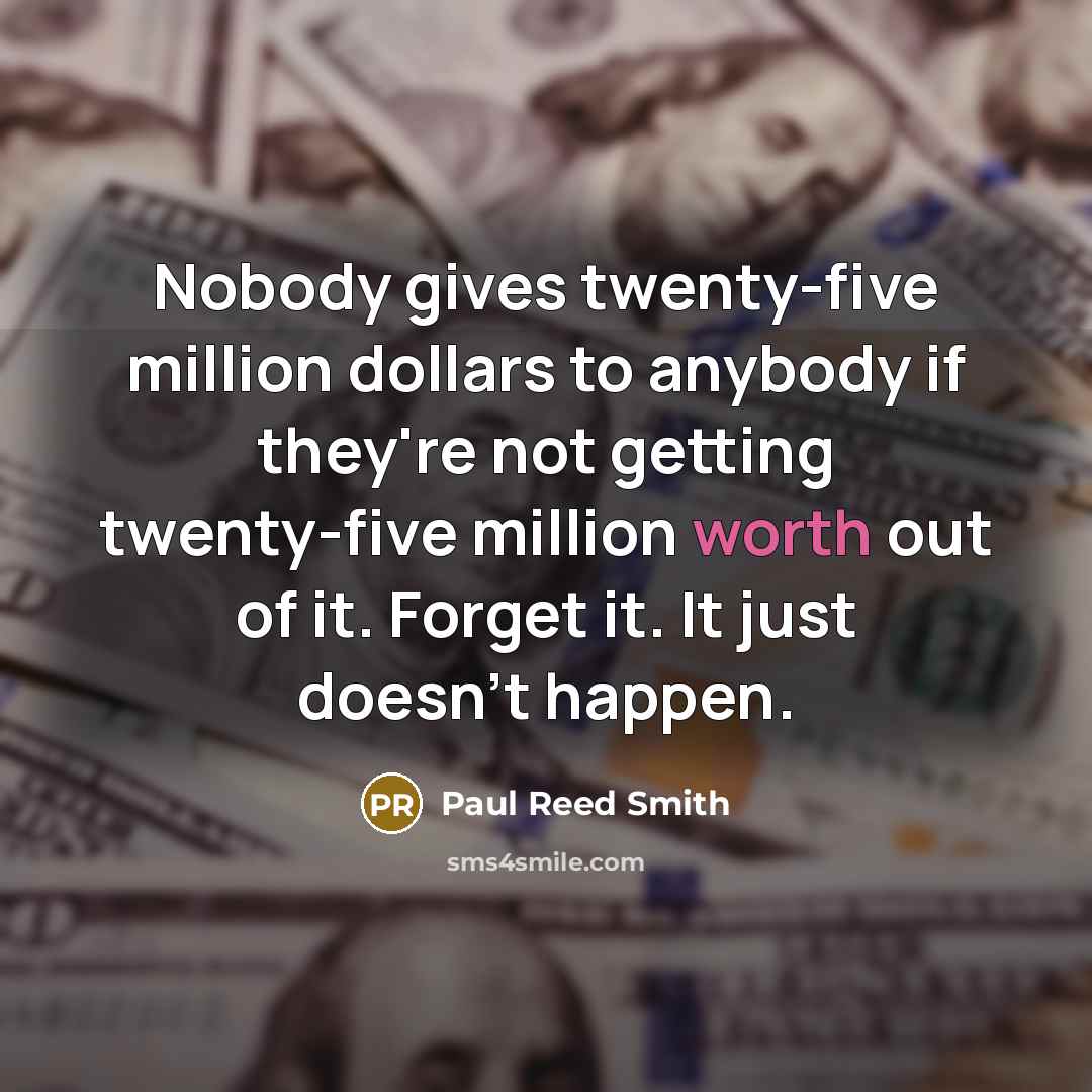 “Nobody gives twenty-five million dollars to anybody if they're not getting twenty-five million worth out of it. Forget it. It just doesn't happen.” quote by Paul Reed Smith