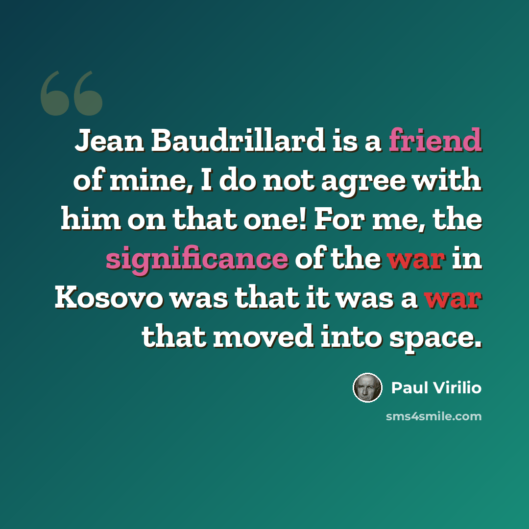 “Jean Baudrillard is a friend of mine, I do not agree with him on that one! For me, the significance of the war in Kosovo was that it was a war that moved into space.” quote by Paul Virilio