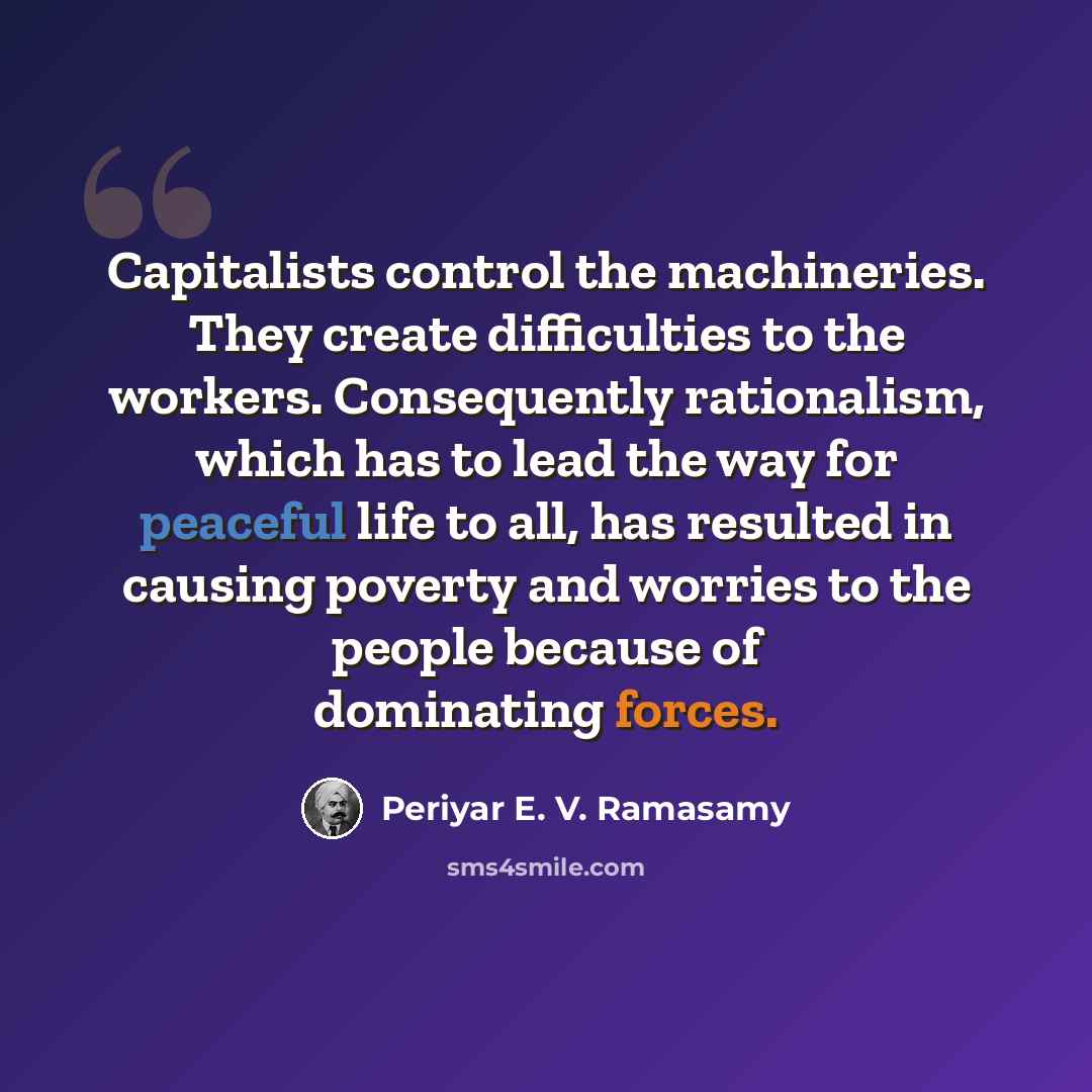 “Capitalists control the machineries. They create difficulties to the workers. Consequently rationalism, which has to lead the way for peaceful life to all, has resulted in causing poverty and worries to the people because of dominating forces.” quote by Periyar E. V. Ramasamy