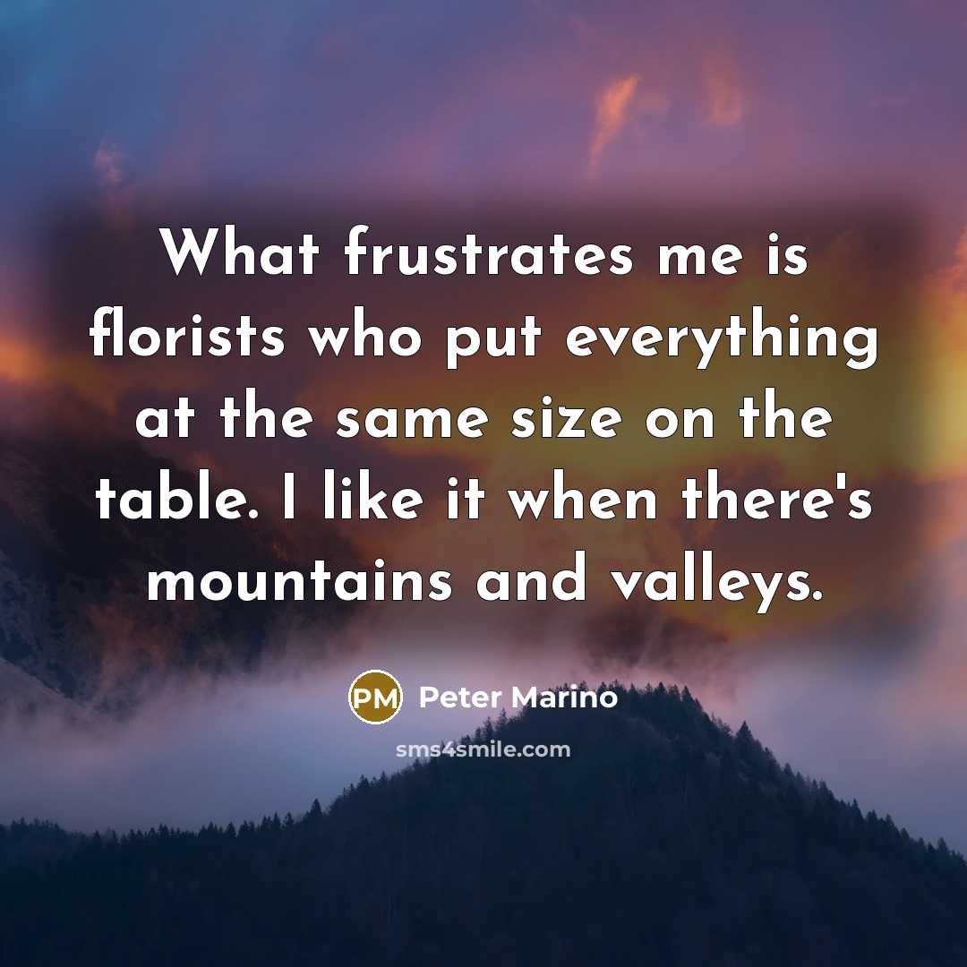 “What frustrates me is florists who put everything at the same size on the table. I like it when there's mountains and valleys.” quote by Peter Marino