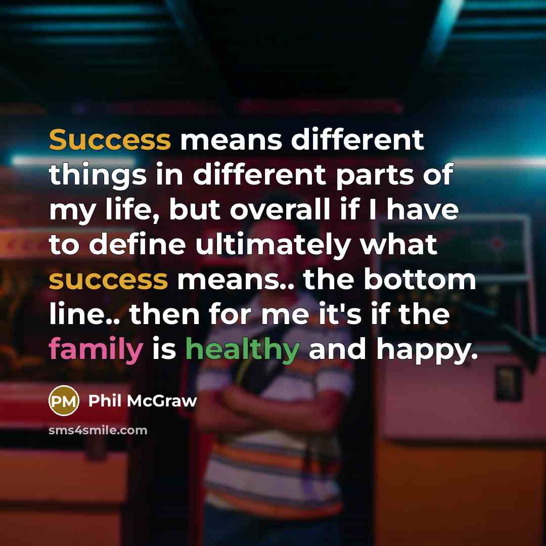 “Success means different things in different parts of my life, but overall if I have to define ultimately what success means.. the bottom line.. then for me it's if the family is healthy and happy.” quote by Phil McGraw