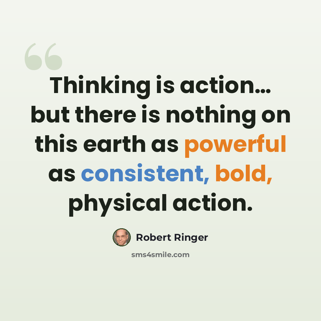 “Thinking is action… but there is nothing on this earth as powerful as consistent, bold, physical action.” quote by Robert Ringer