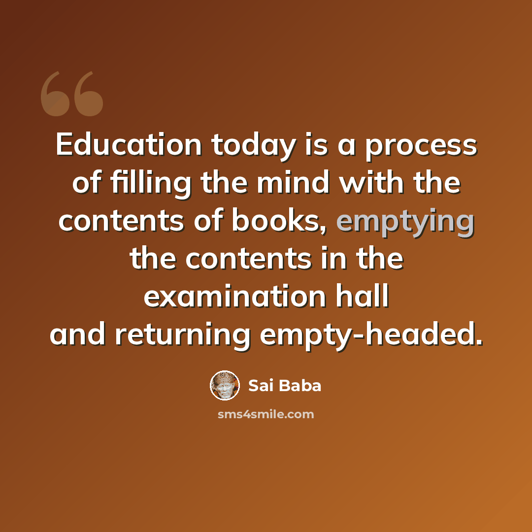 “Education today is a process of filling the mind with the contents of books, emptying the contents in the examination hall and returning empty-headed.” quote by Sai Baba