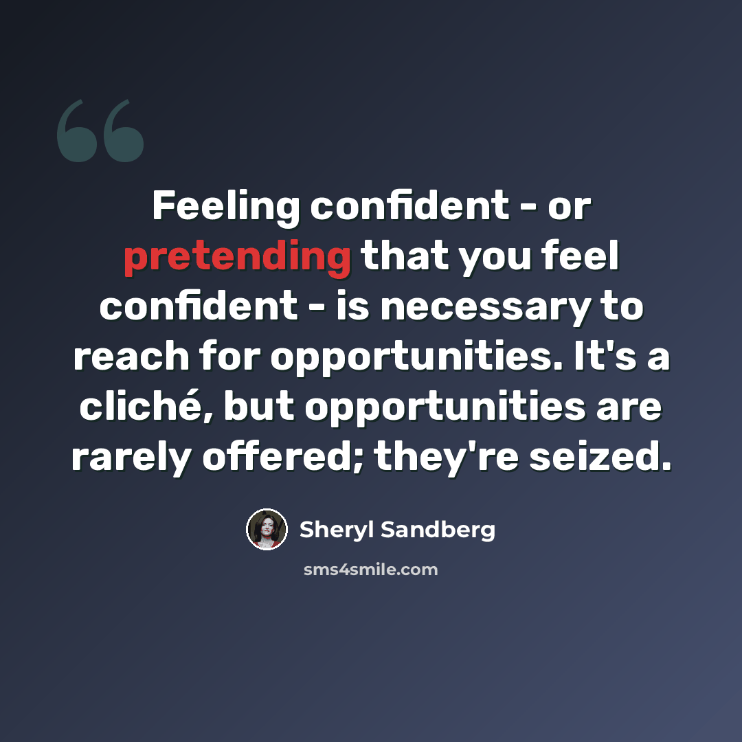 “Feeling confident - or pretending that you feel confident - is necessary to reach for opportunities. It's a cliché, but opportunities are rarely offered; they're seized.” quote by Sheryl Sandberg