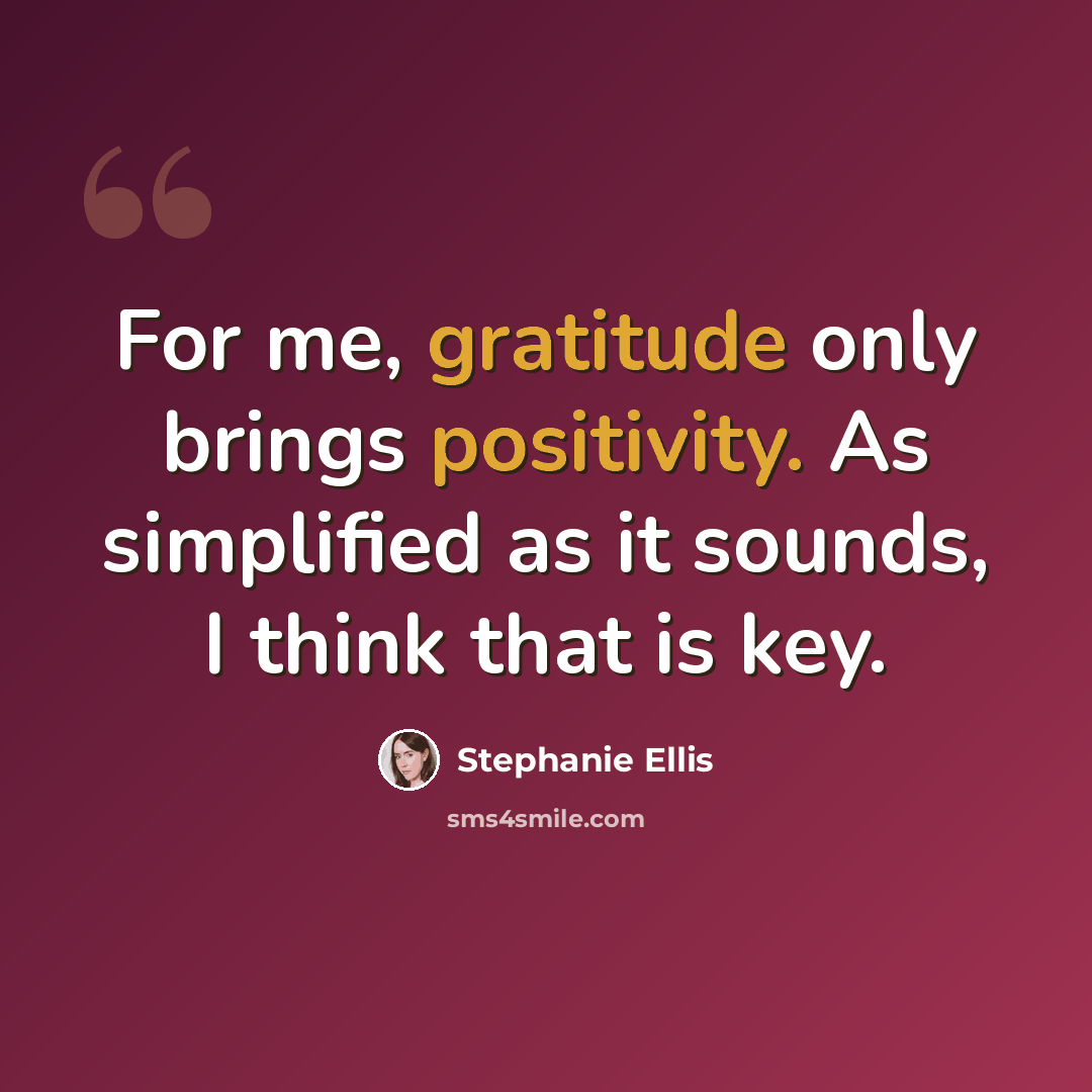 “For me, gratitude only brings positivity. As simplified as it sounds, I think that is key.” quote by Stephanie Ellis