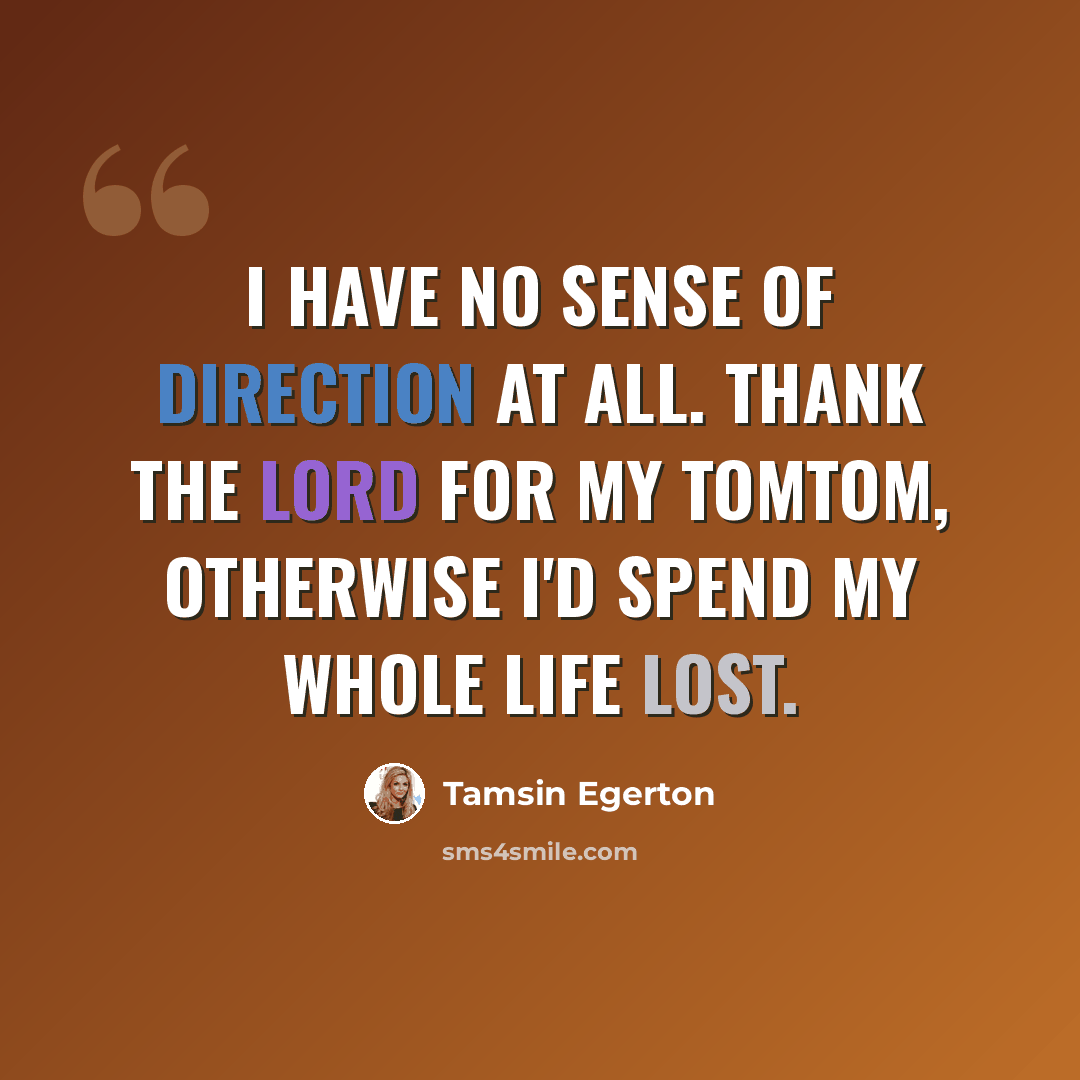 “I have no sense of direction at all. Thank the Lord for my TomTom, otherwise I'd spend my whole life lost.” quote by Tamsin Egerton