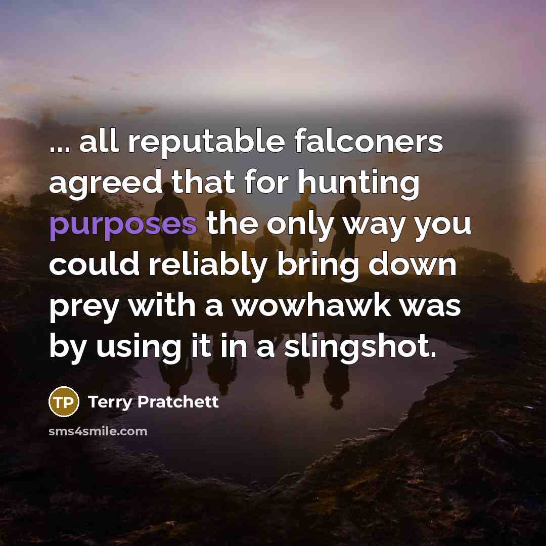 “... all reputable falconers agreed that for hunting purposes the only way you could reliably bring down prey with a wowhawk was by using it in a slingshot.” quote by Terry Pratchett