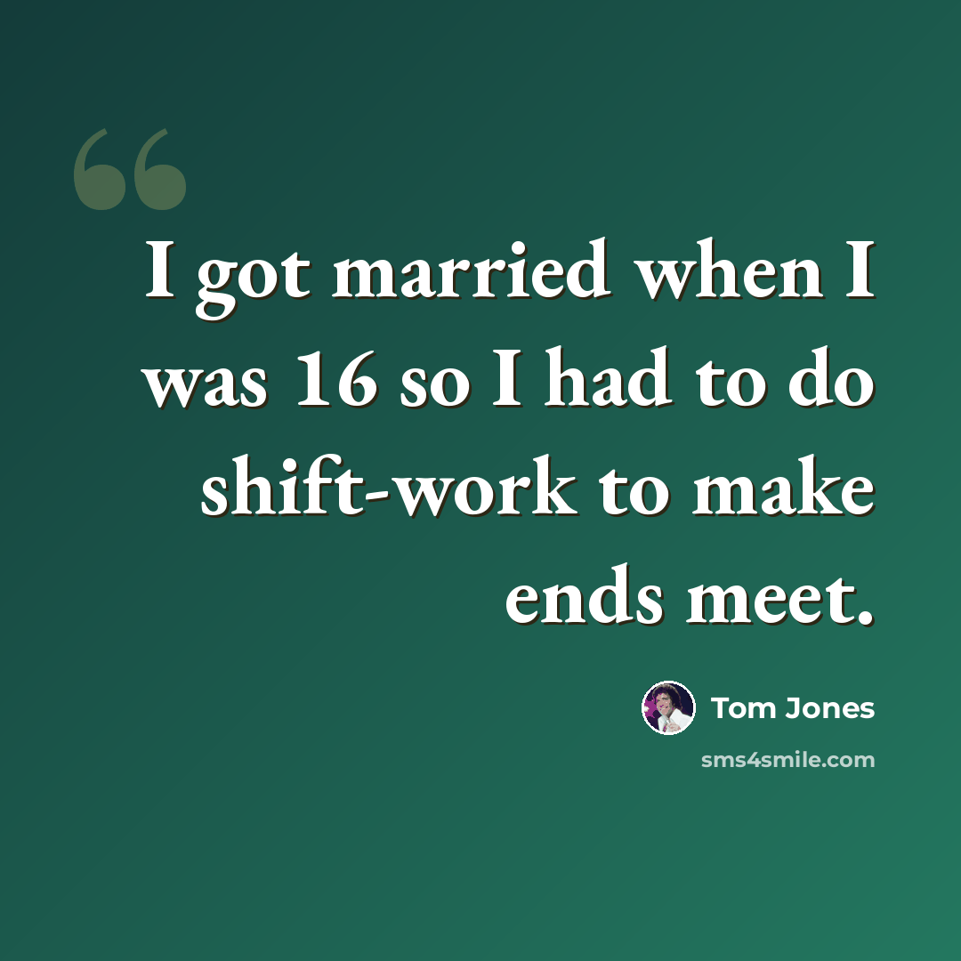 “I got married when I was 16 so I had to do shift-work to make ends meet.” quote by Tom Jones