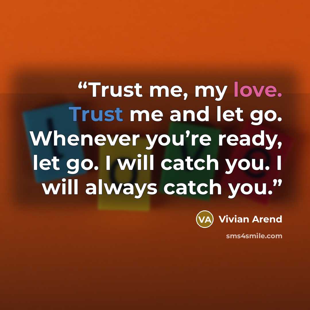 “Trust me, my love. Trust me and let go. Whenever you’re ready, let go. I will catch you. I will always catch you.” quote by Vivian Arend