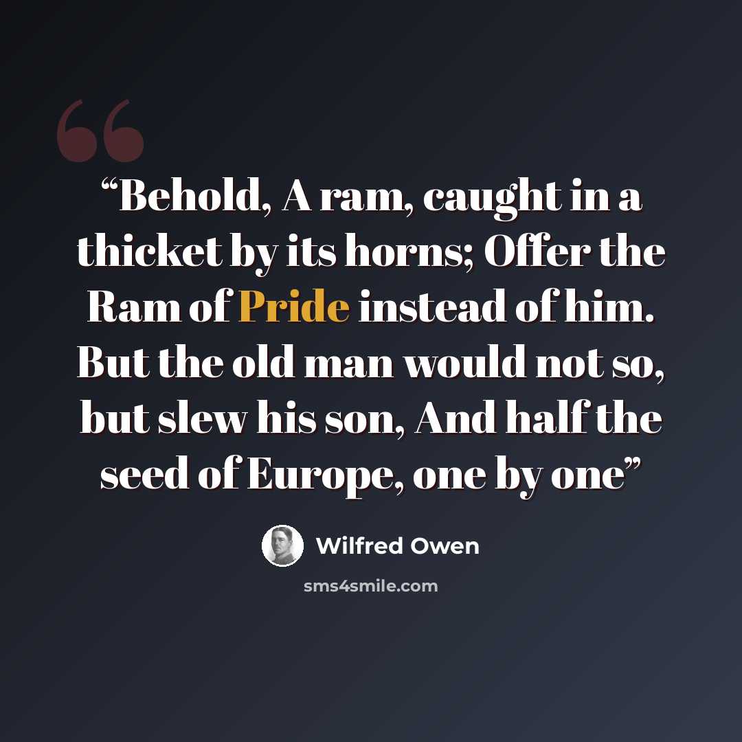 “Behold, A ram, caught in a thicket by its horns; Offer the Ram of Pride instead of him. But the old man would not so, but slew his son, And half the seed of Europe, one by one” quote by Wilfred Owen