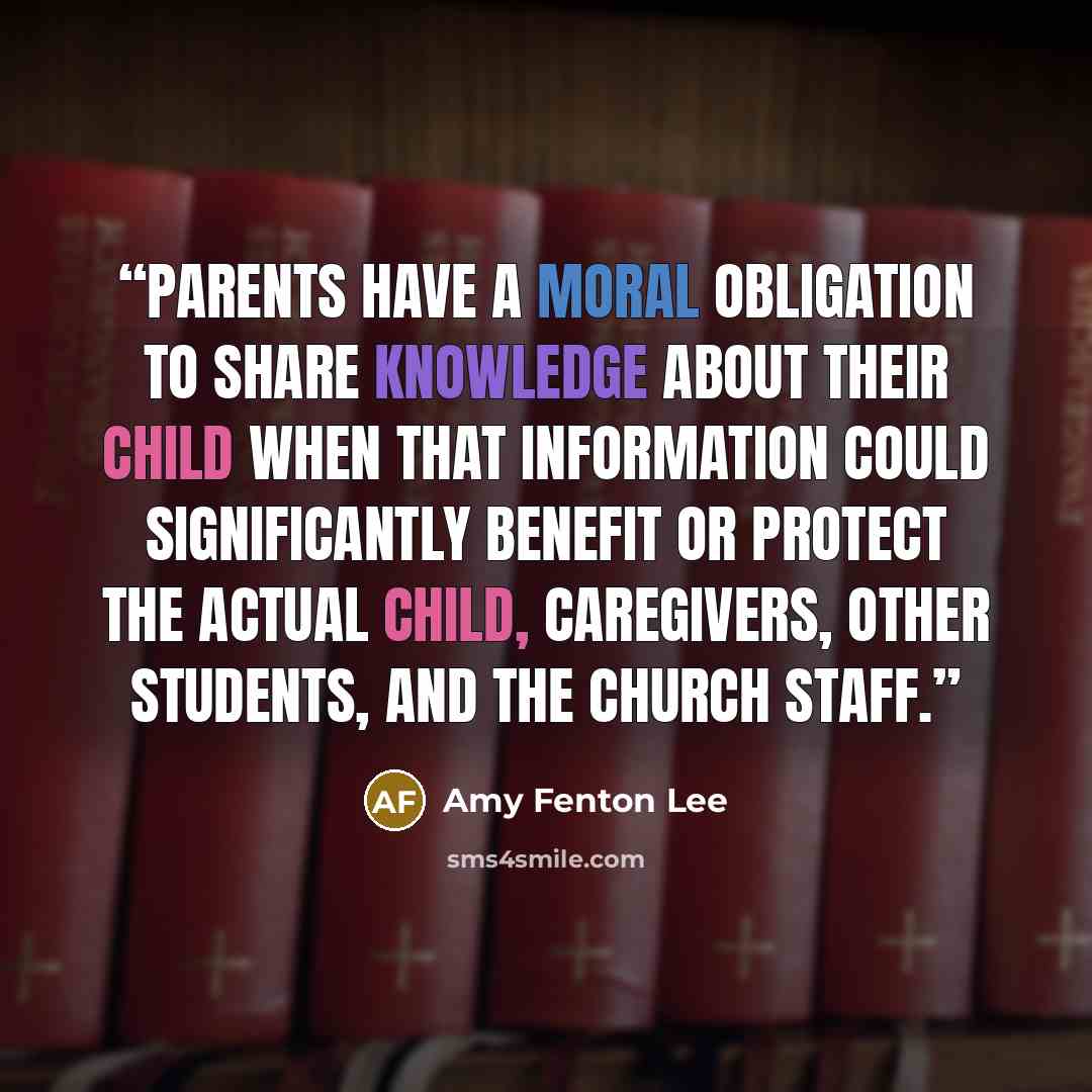 “Parents have a moral obligation to share knowledge about their child when that information could significantly benefit or protect the actual child, caregivers, other students, and the church staff.” quote by Amy Fenton Lee