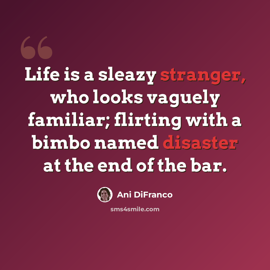 “Life is a sleazy stranger, who looks vaguely familiar; flirting with a bimbo named disaster at the end of the bar.” quote by Ani DiFranco