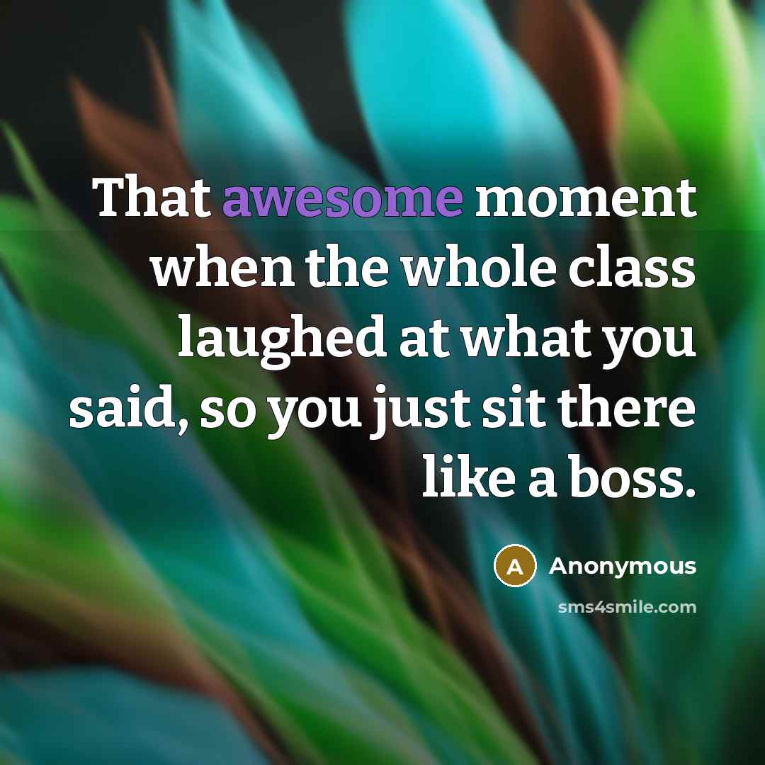 “That awesome moment when the whole class laughed at what you said, so you just sit there like a boss.” quote by Anonymous