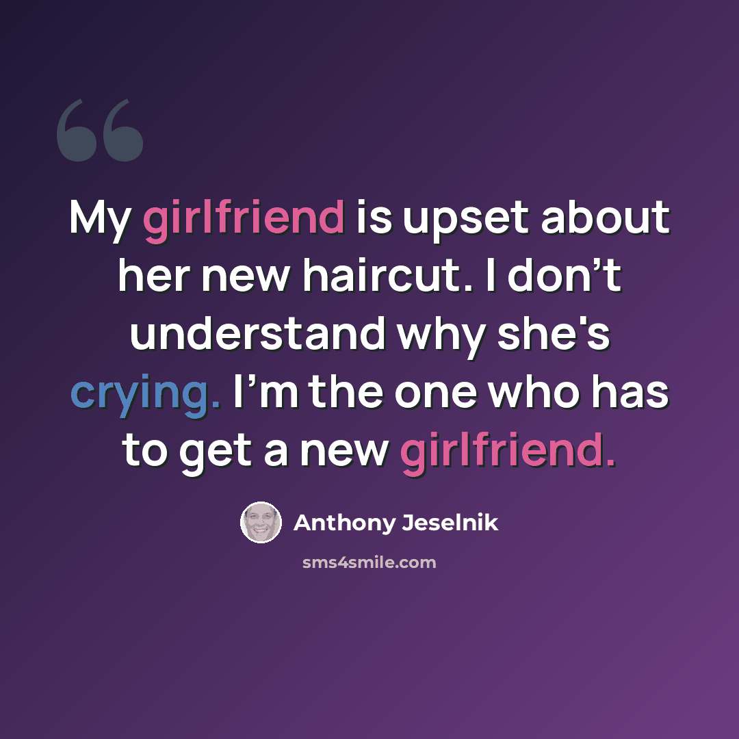 “My girlfriend is upset about her new haircut. I don't understand why she's crying. I'm the one who has to get a new girlfriend.” quote by Anthony Jeselnik