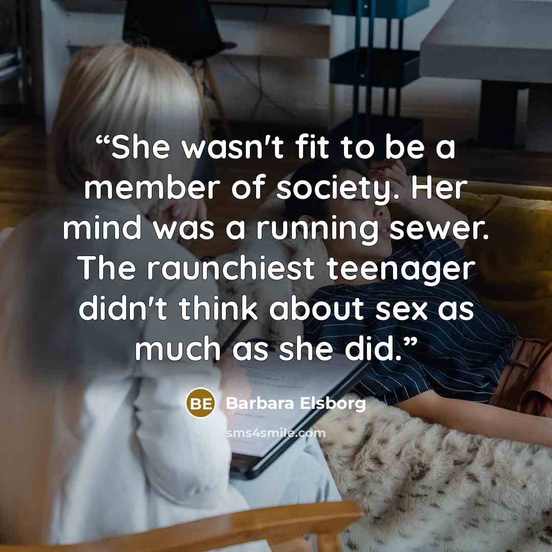 “She wasn't fit to be a member of society. Her mind was a running sewer. The raunchiest teenager didn't think about sex as much as she did.” quote by Barbara Elsborg