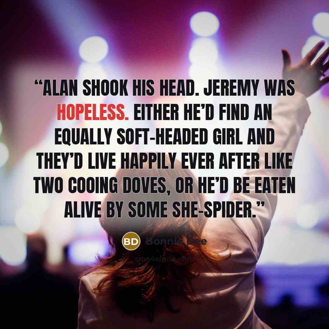 “Alan shook his head. Jeremy was hopeless. Either he’d find an equally soft-headed girl and they’d live happily ever after like two cooing doves, or he’d be eaten alive by some she-spider.” quote by Bonnie Dee