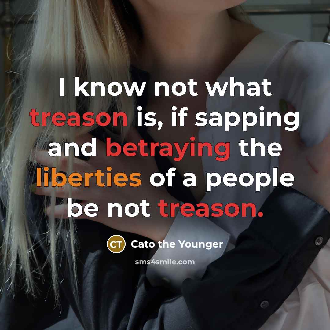 “I know not what treason is, if sapping and betraying the liberties of a people be not treason.” quote by Cato the Younger