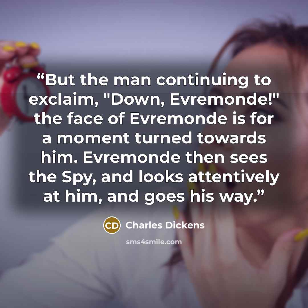 “But the man continuing to exclaim, "Down, Evremonde!" the face of Evremonde is for a moment turned towards him. Evremonde then sees the Spy, and looks attentively at him, and goes his way.” quote by Charles Dickens