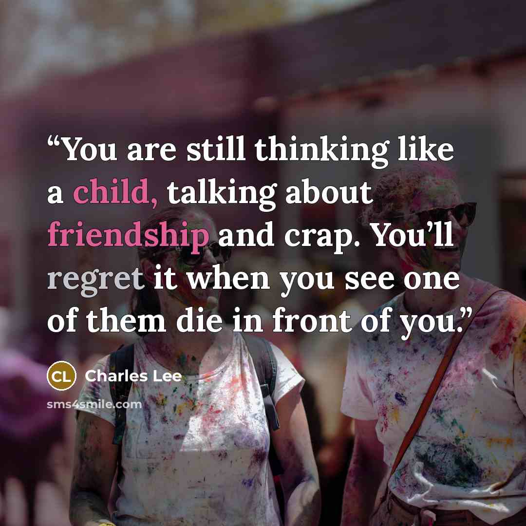 “You are still thinking like a child, talking about friendship and crap. You’ll regret it when you see one of them die in front of you.” quote by Charles Lee