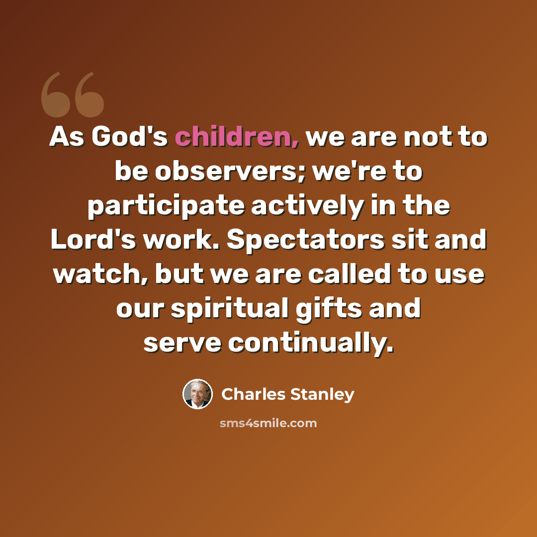 “As God's children, we are not to be observers; we're to participate actively in the Lord's work. Spectators sit and watch, but we are called to use our spiritual gifts and serve continually.” quote by Charles Stanley