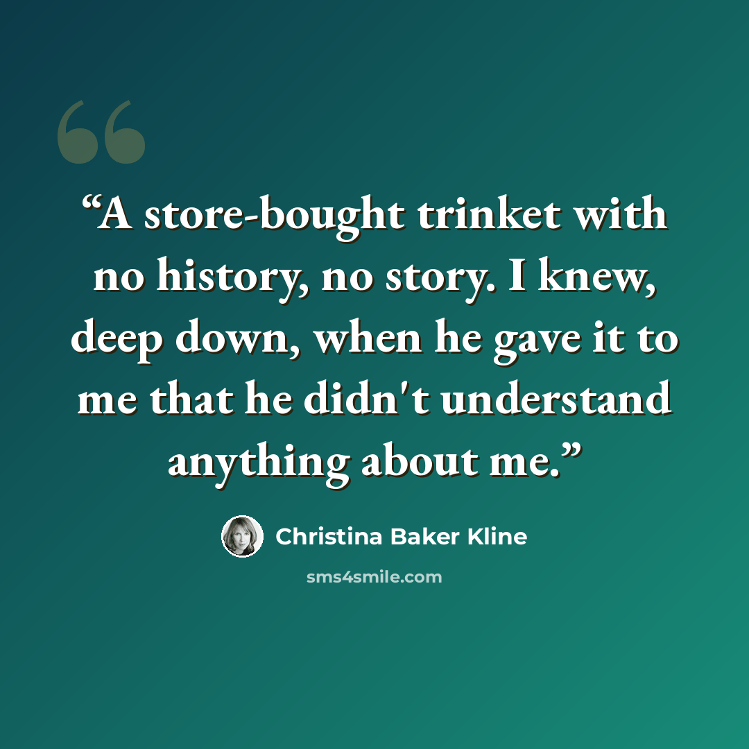 “A store-bought trinket with no history, no story. I knew, deep down, when he gave it to me that he didn't understand anything about me.” quote by Christina Baker Kline