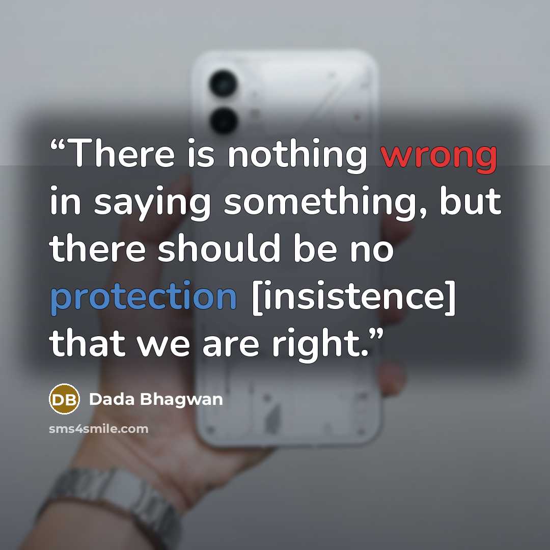 “There is nothing wrong in saying something, but there should be no protection [insistence] that we are right.” quote by Dada Bhagwan