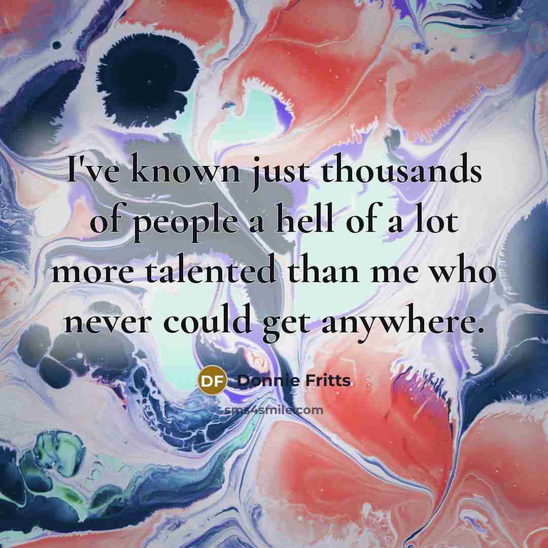 “I've known just thousands of people a hell of a lot more talented than me who never could get anywhere.” quote by Donnie Fritts
