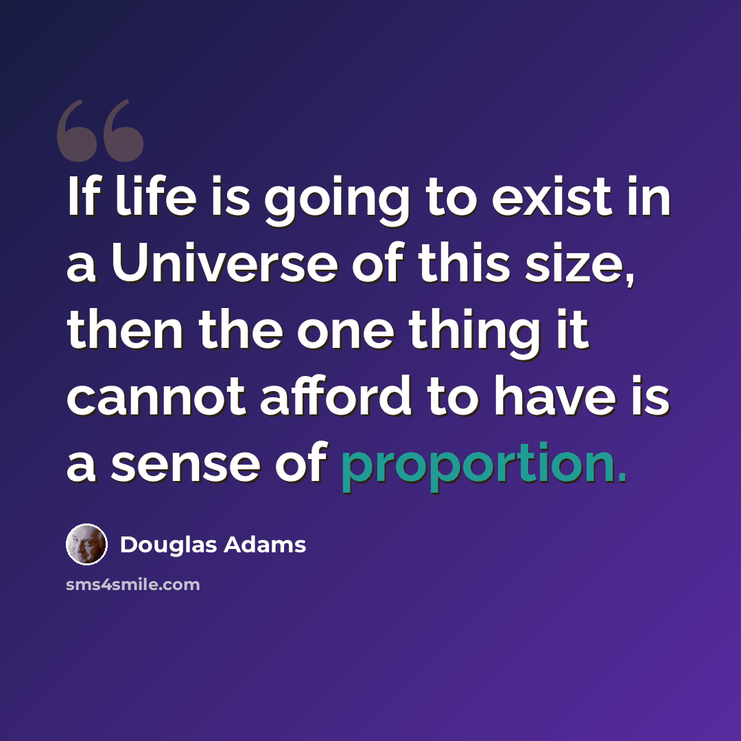 “If life is going to exist in a Universe of this size, then the one thing it cannot afford to have is a sense of proportion.” quote by Douglas Adams