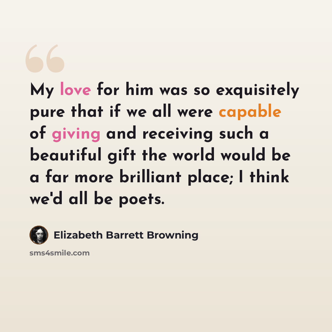 “My love for him was so exquisitely pure that if we all were capable of giving and receiving such a beautiful gift the world would be a far more brilliant place; I think we'd all be poets.” quote by Elizabeth Barrett Browning