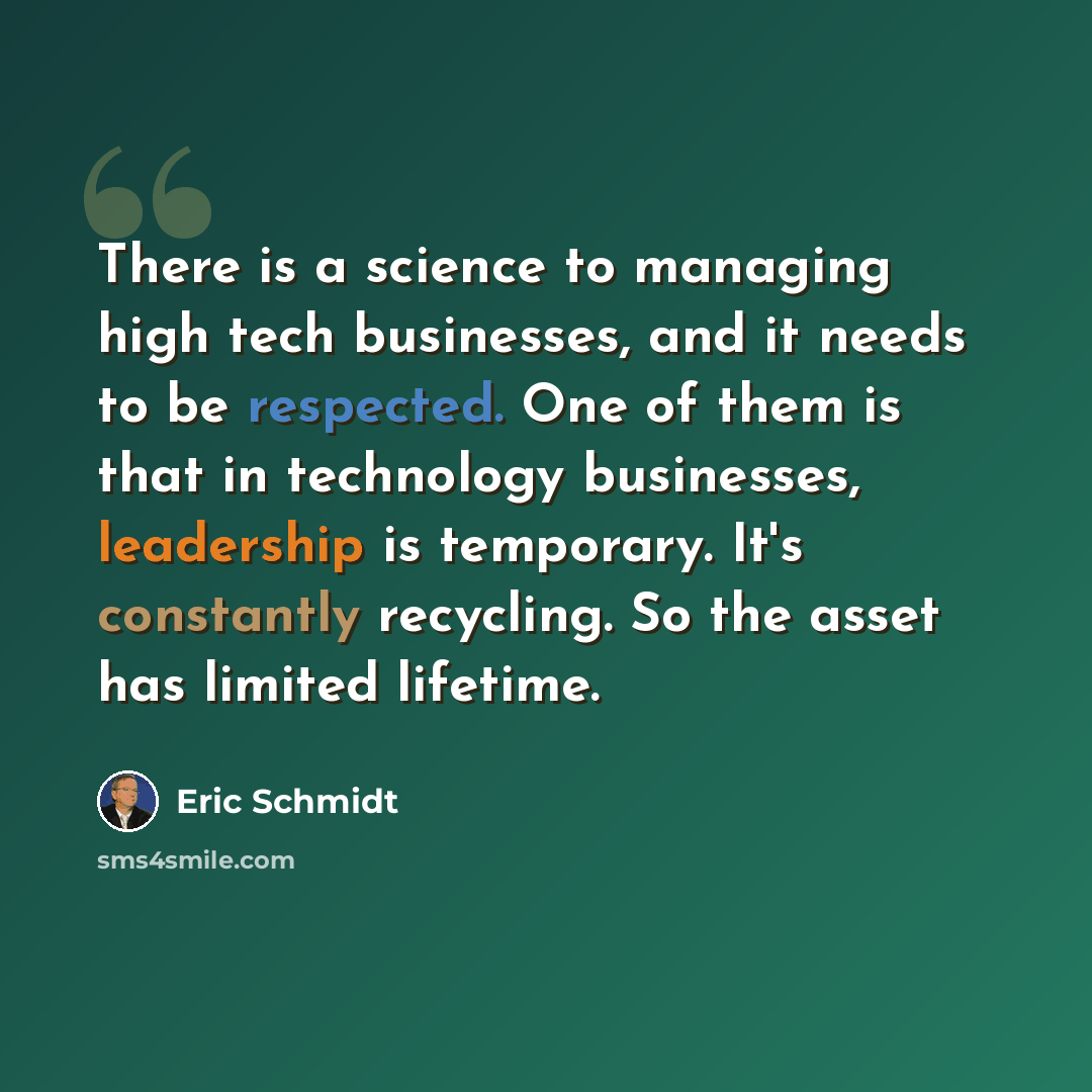 “There is a science to managing high tech businesses, and it needs to be respected. One of them is that in technology businesses, leadership is temporary. It's constantly recycling. So the asset has limited lifetime.” quote by Eric Schmidt