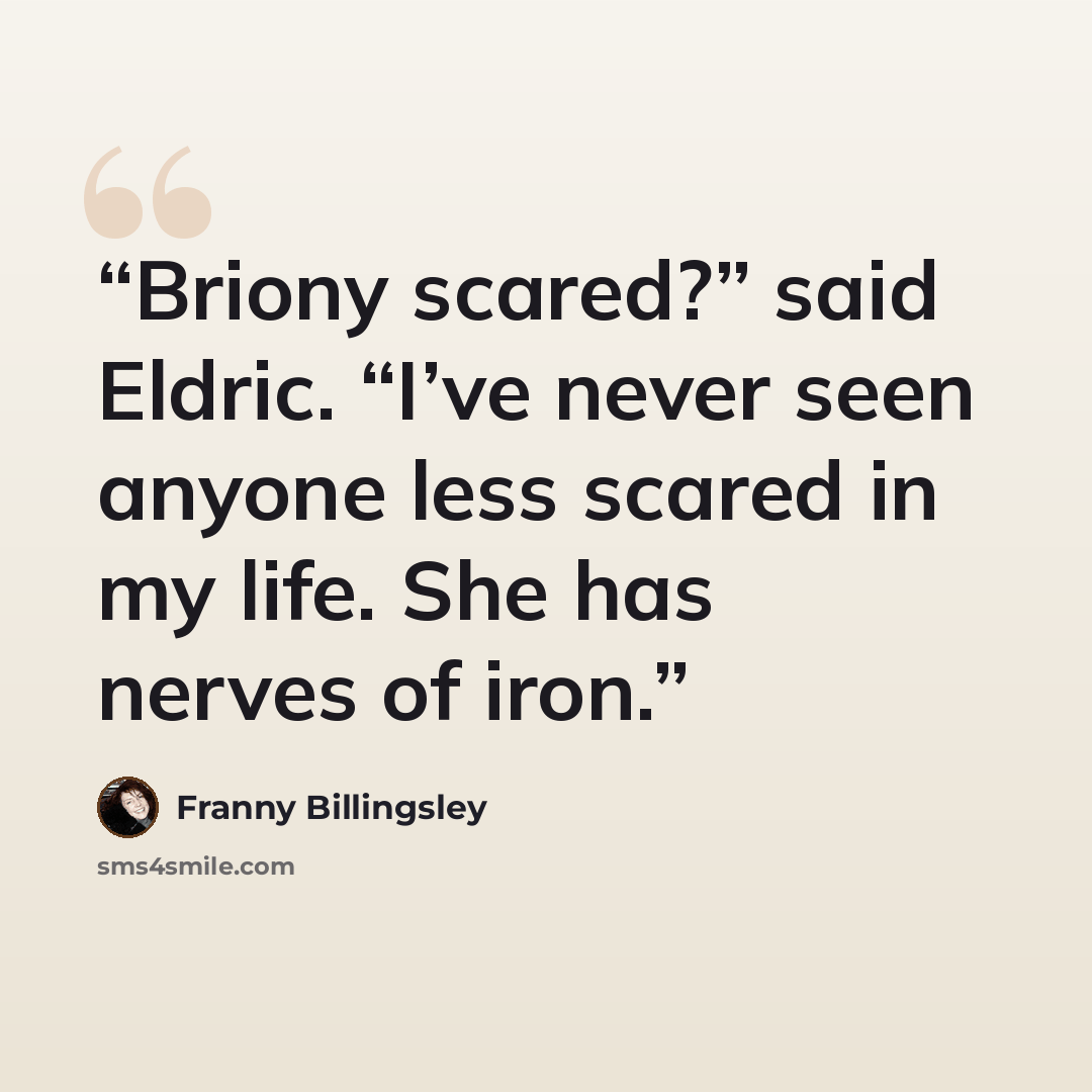 “Briony scared?” said Eldric. “I’ve never seen anyone less scared in my life. She has nerves of iron.” quote by Franny Billingsley