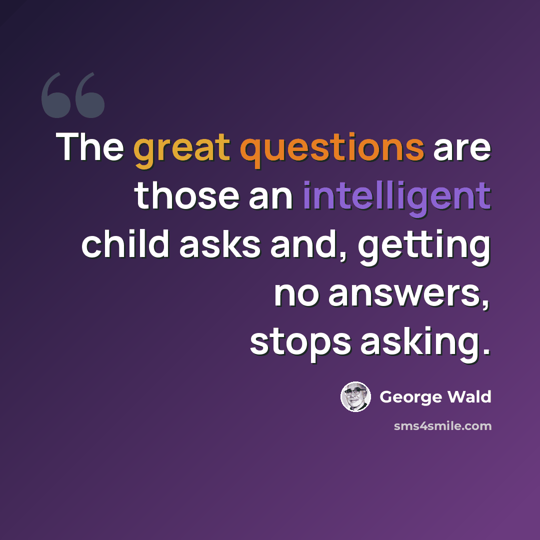 “The great questions are those an intelligent child asks and, getting no answers, stops asking.” quote by George Wald