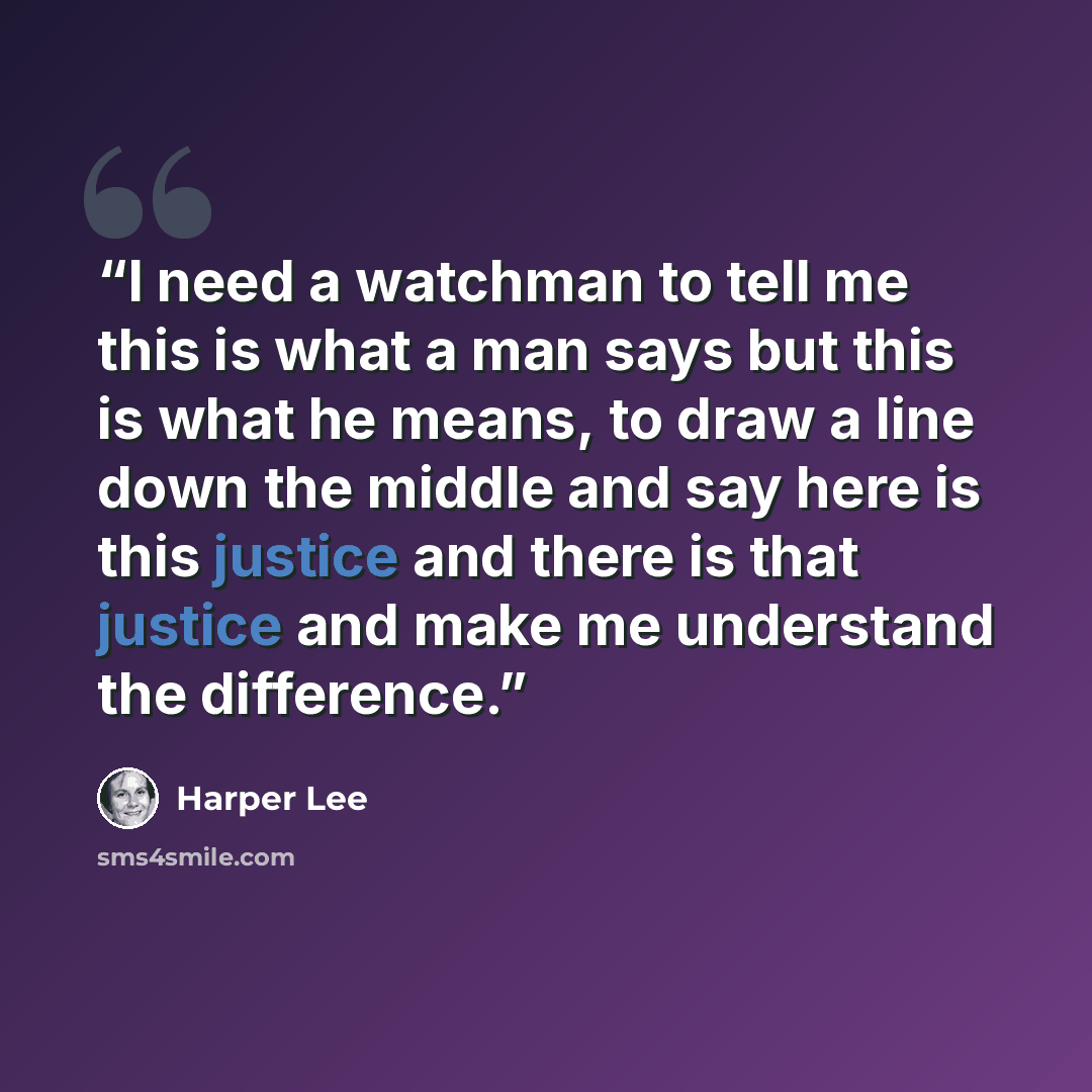 “I need a watchman to tell me this is what a man says but this is what he means, to draw a line down the middle and say here is this justice and there is that justice and make me understand the difference.” quote by Harper Lee