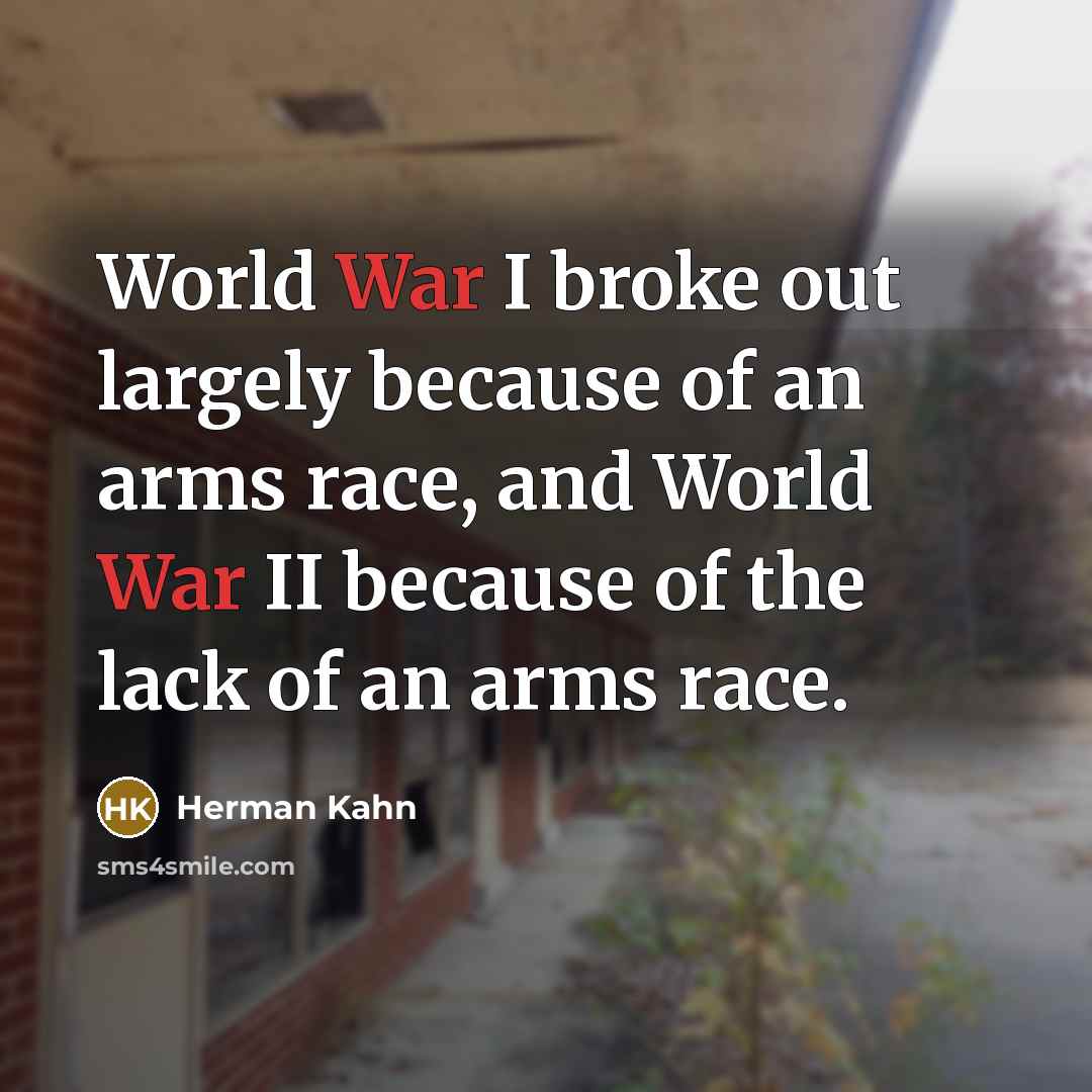 “World War I broke out largely because of an arms race, and World War II because of the lack of an arms race.” quote by Herman Kahn
