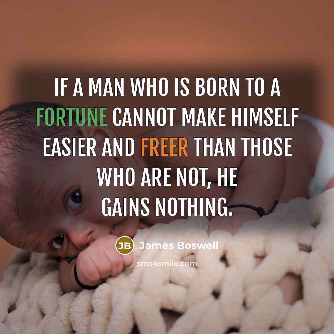 “If a man who is born to a fortune cannot make himself easier and freer than those who are not, he gains nothing.” quote by James Boswell