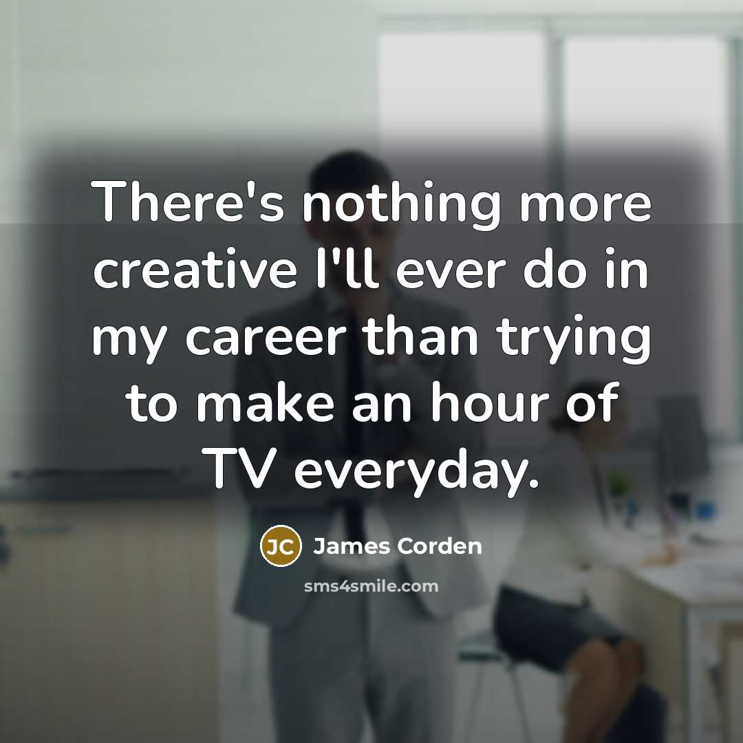 “There's nothing more creative I'll ever do in my career than trying to make an hour of TV everyday.” quote by James Corden