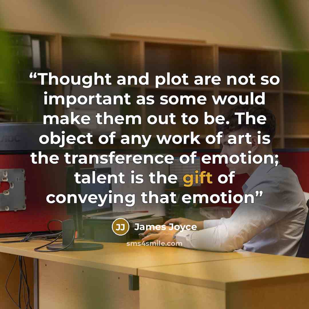 “Thought and plot are not so important as some would make them out to be. The object of any work of art is the transference of emotion; talent is the gift of conveying that emotion” quote by James Joyce