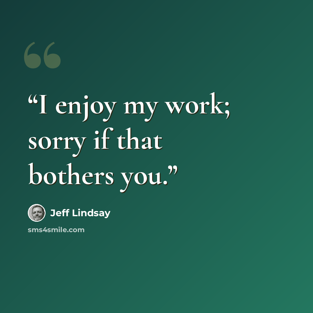 “I enjoy my work; sorry if that bothers you.” quote by Jeff Lindsay