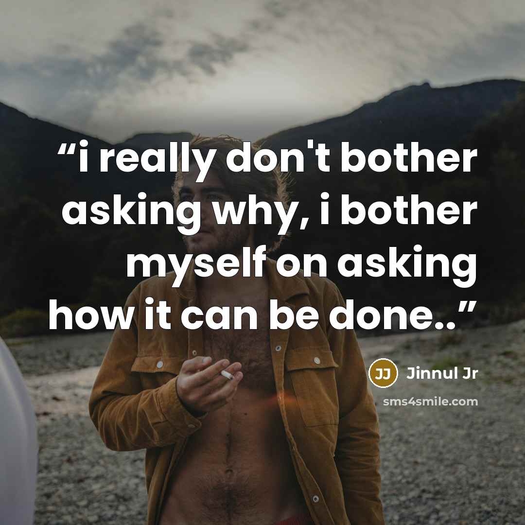 “i really don't bother asking why, i bother myself on asking how it can be done..” quote by Jinnul Jr